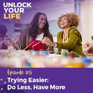 Unlock Your Life with Lori A. Harris | Trying Easier: Do Less, Have More